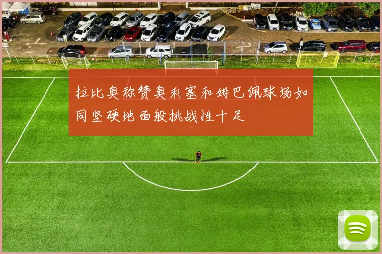 拉比奥称赞奥利塞和姆巴佩球场如同坚硬地面般挑战性十足