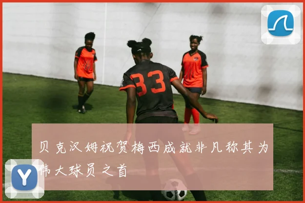 贝克汉姆祝贺梅西成就非凡称其为伟大球员之首