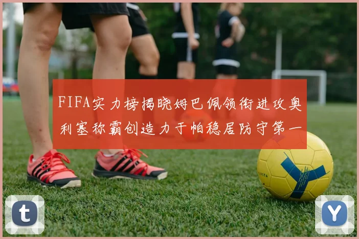 FIFA实力榜揭晓姆巴佩领衔进攻奥利塞称霸创造力于帕稳居防守第一