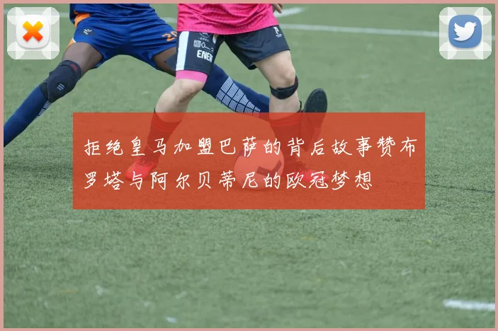 拒绝皇马加盟巴萨的背后故事赞布罗塔与阿尔贝蒂尼的欧冠梦想