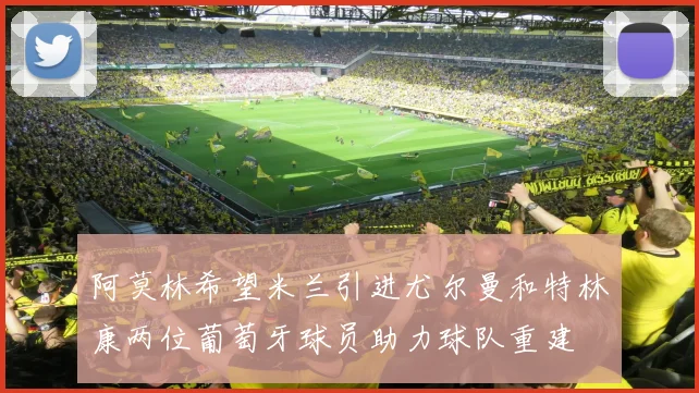 阿莫林希望米兰引进尤尔曼和特林康两位葡萄牙球员助力球队重建