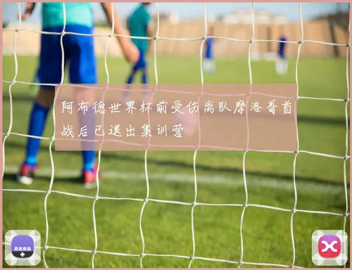 阿布德世界杯前受伤离队摩洛哥首战后已退出集训营