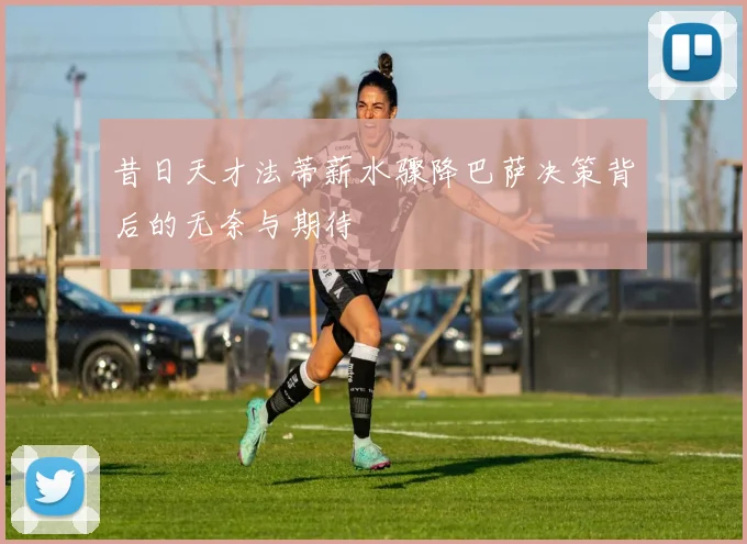 昔日天才法蒂薪水骤降巴萨决策背后的无奈与期待