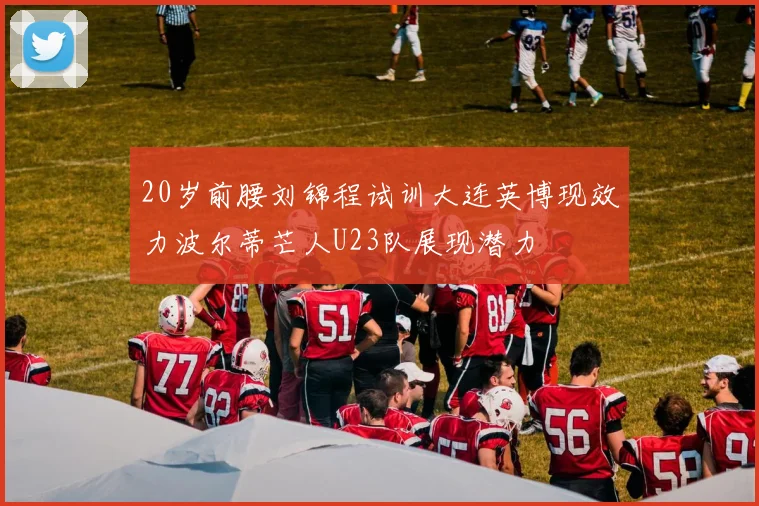 20岁前腰刘锦程试训大连英博现效力波尔蒂芒人U23队展现潜力