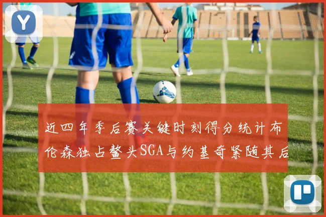 近四年季后赛关键时刻得分统计布伦森独占鳌头SGA与约基奇紧随其后