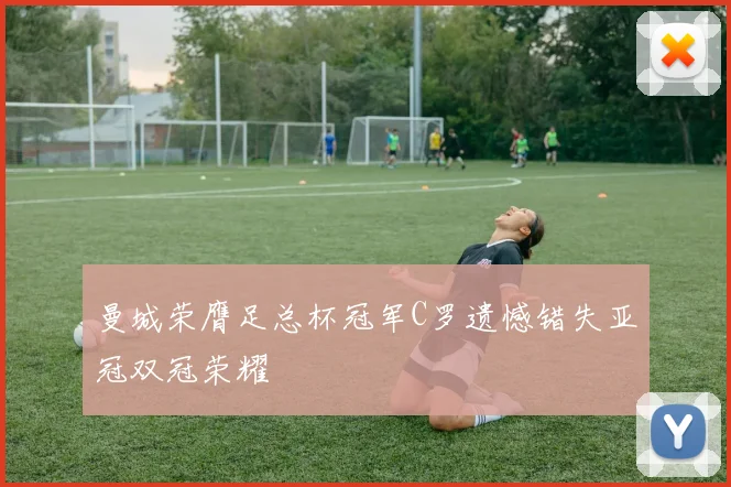 曼城荣膺足总杯冠军C罗遗憾错失亚冠双冠荣耀