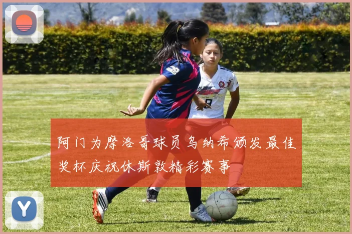 阿门为摩洛哥球员乌纳希颁发最佳奖杯庆祝休斯敦精彩赛事