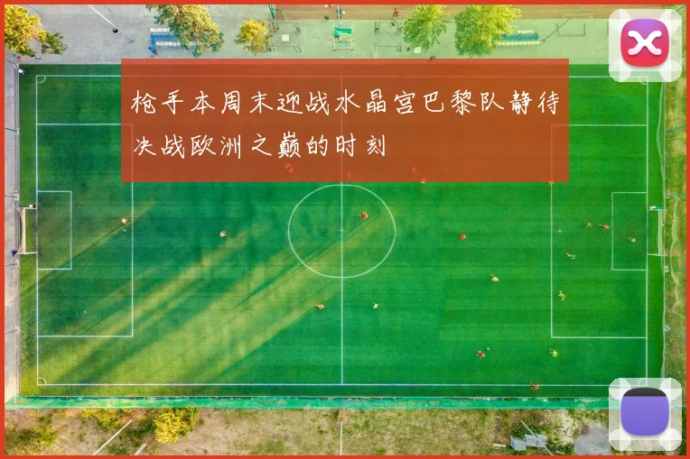 枪手本周末迎战水晶宫巴黎队静待决战欧洲之巅的时刻