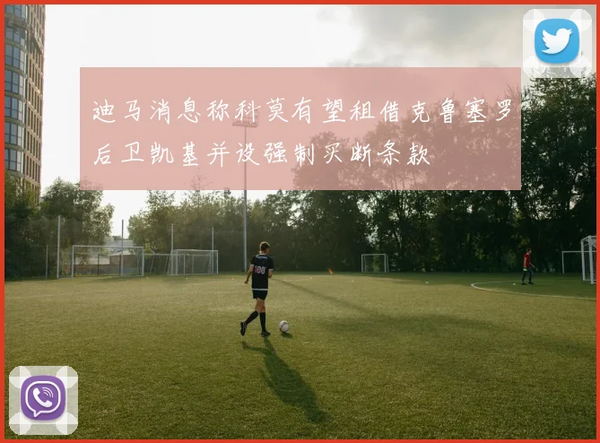 迪马消息称科莫有望租借克鲁塞罗后卫凯基并设强制买断条款