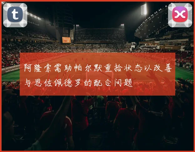 阿隆索需助帕尔默重拾状态以改善与恩佐佩德罗的配合问题