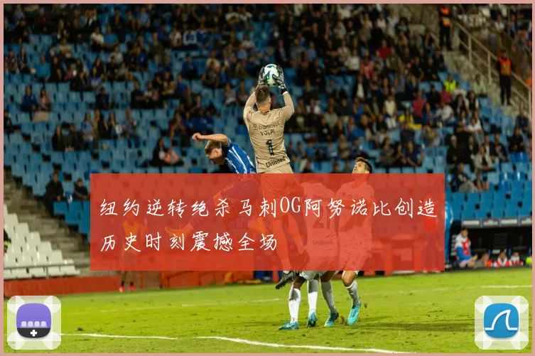 纽约逆转绝杀马刺OG阿努诺比创造历史时刻震撼全场
