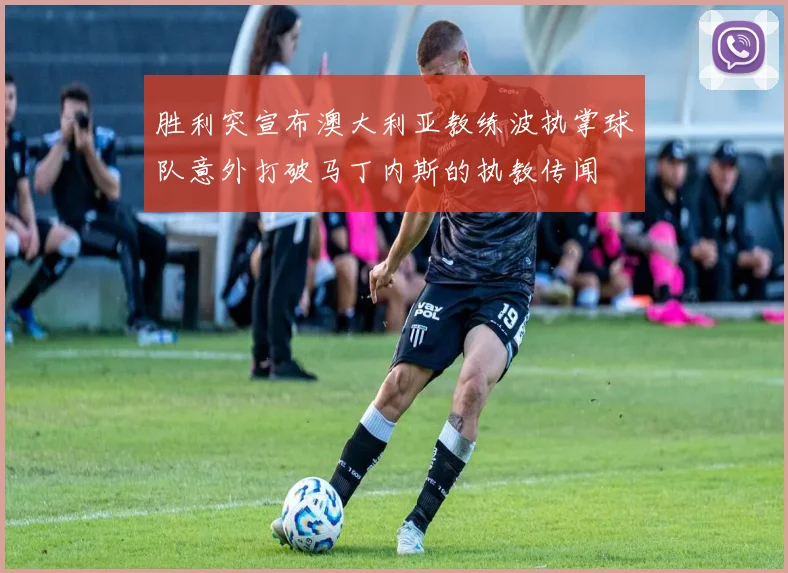 胜利突宣布澳大利亚教练波执掌球队意外打破马丁内斯的执教传闻