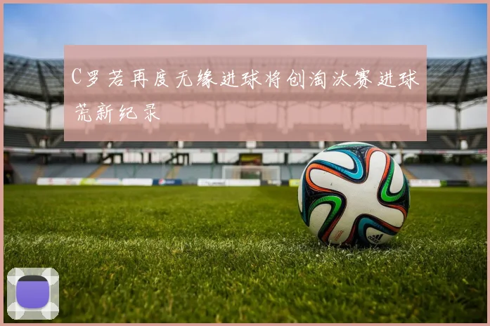 C罗若再度无缘进球将创淘汰赛进球荒新纪录