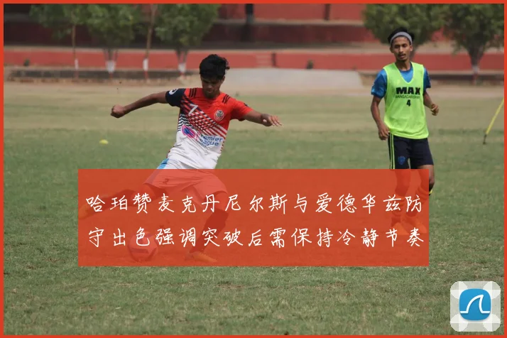 哈珀赞麦克丹尼尔斯与爱德华兹防守出色强调突破后需保持冷静节奏