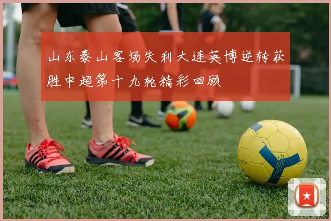 山东泰山客场失利大连英博逆转获胜中超第十九轮精彩回顾