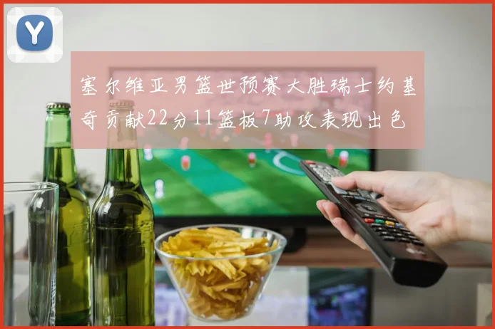 塞尔维亚男篮世预赛大胜瑞士约基奇贡献22分11篮板7助攻表现出色
