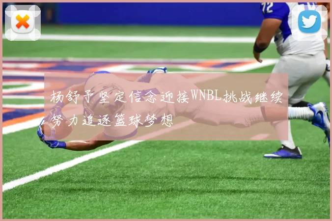杨舒予坚定信念迎接WNBL挑战继续努力追逐篮球梦想