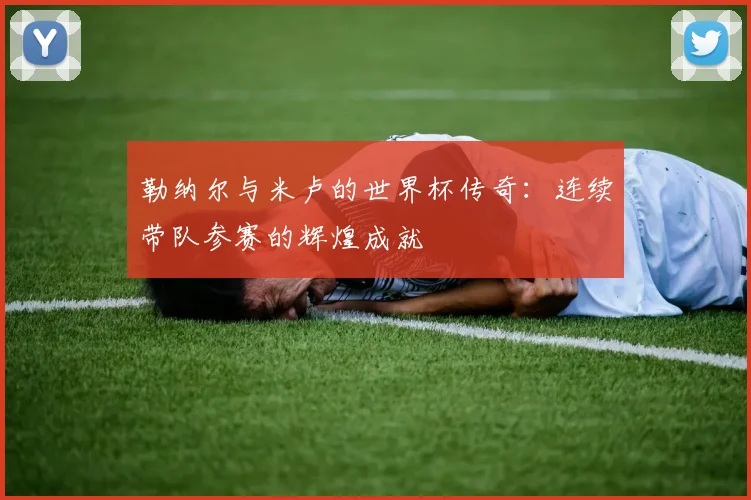 勒纳尔与米卢的世界杯传奇：连续带队参赛的辉煌成就
