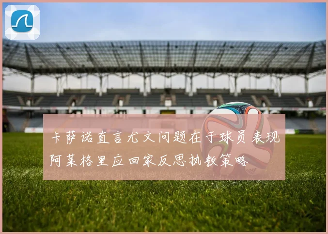 卡萨诺直言尤文问题在于球员表现阿莱格里应回家反思执教策略