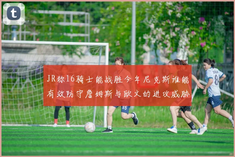 JR称16骑士能战胜今年尼克斯谁能有效防守詹姆斯与欧文的进攻威胁