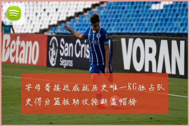字母哥接近成就历史唯一KG独占队史得分篮板助攻抢断盖帽榜