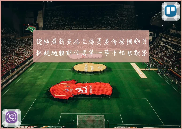 德转最新英格兰球员身价榜揭晓贝林超越赖斯位居第一萨卡帕尔默紧随其后