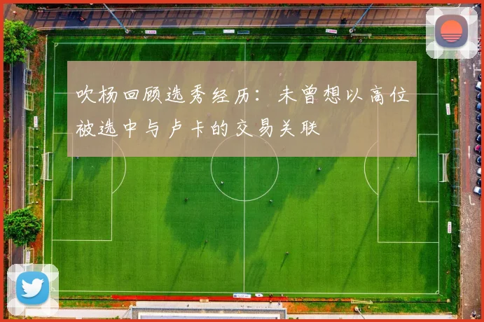 吹杨回顾选秀经历：未曾想以高位被选中与卢卡的交易关联
