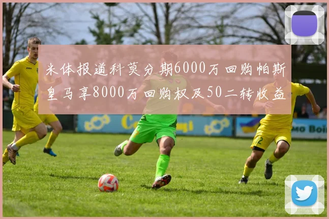 米体报道科莫分期6000万回购帕斯皇马享8000万回购权及50二转收益