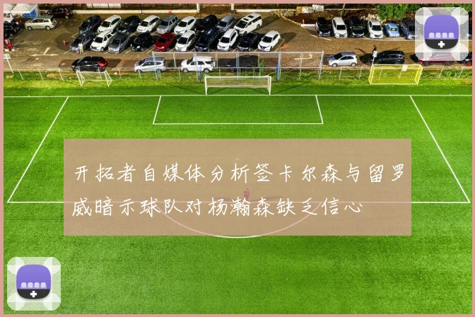 开拓者自媒体分析签卡尔森与留罗威暗示球队对杨瀚森缺乏信心